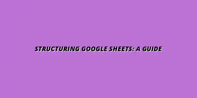 step by step guide to structuring Google Sheets